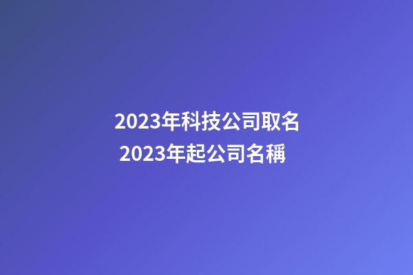 2023年科技公司取名 2023年起公司名稱
